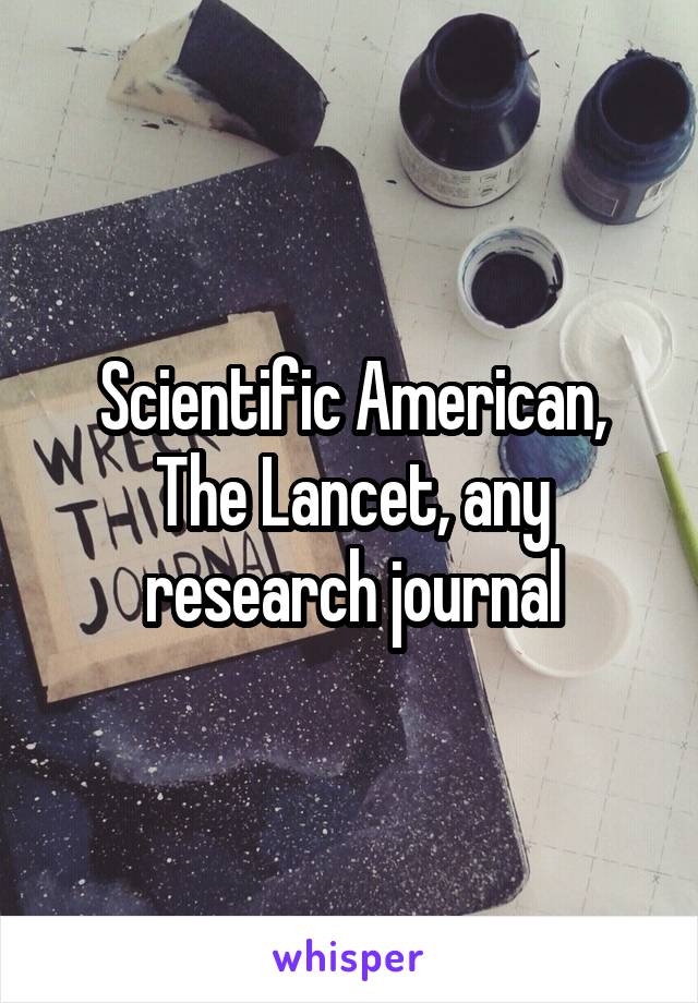 Scientific American,
The Lancet, any research journal