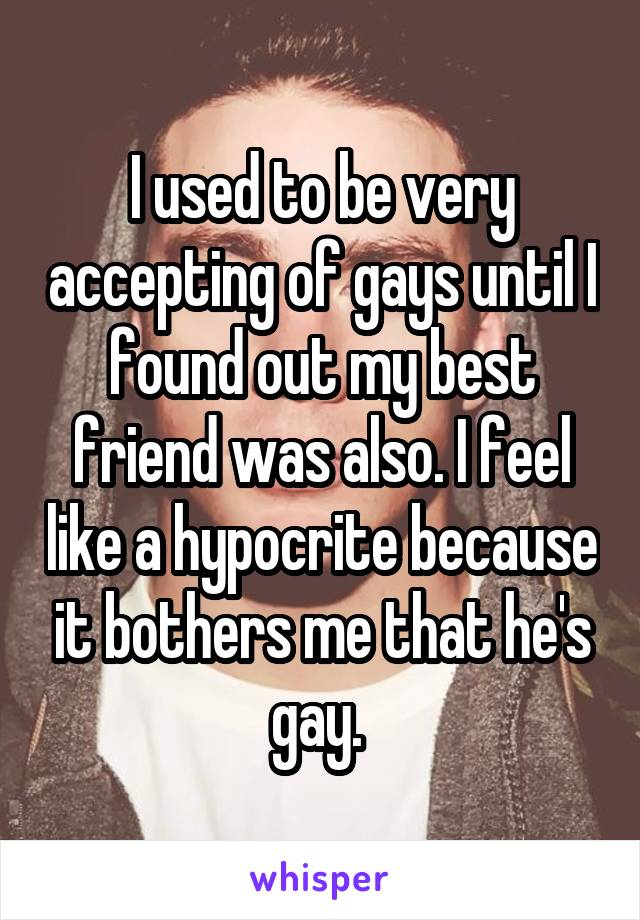 I used to be very accepting of gays until I found out my best friend was also. I feel like a hypocrite because it bothers me that he's gay. 