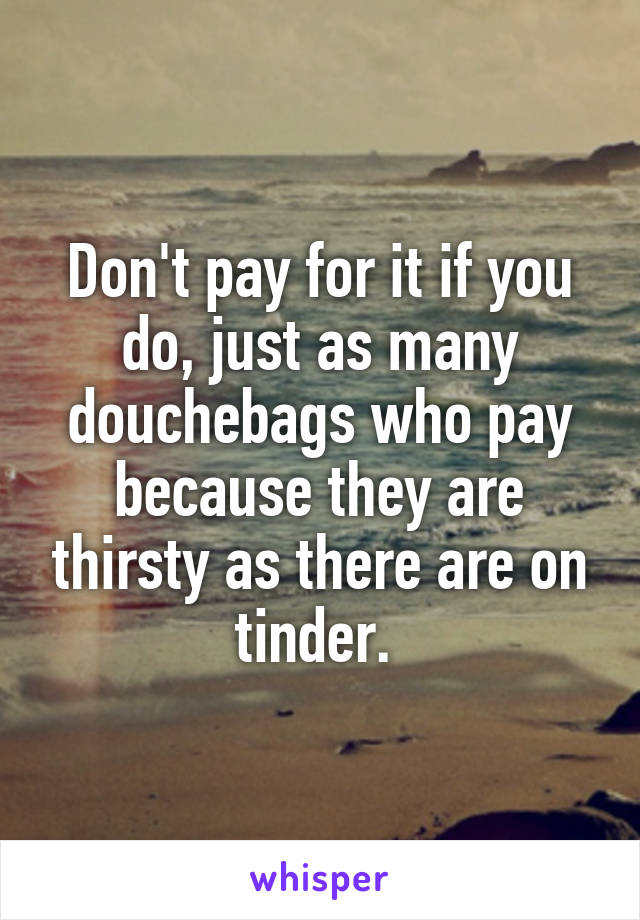 Don't pay for it if you do, just as many douchebags who pay because they are thirsty as there are on tinder. 