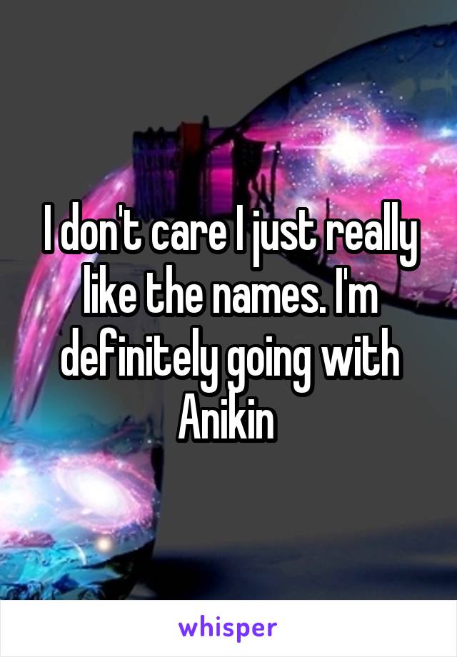 I don't care I just really like the names. I'm definitely going with Anikin 