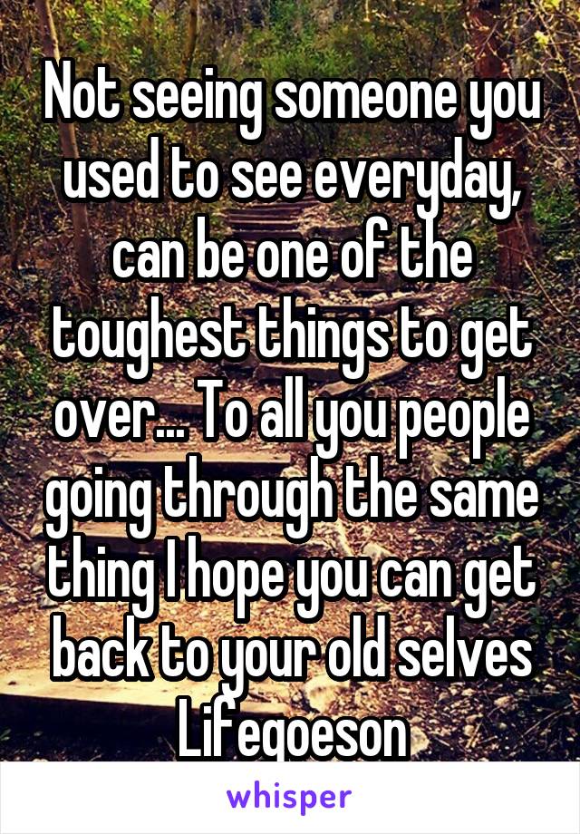 Not seeing someone you used to see everyday, can be one of the toughest things to get over... To all you people going through the same thing I hope you can get back to your old selves
Lifegoeson