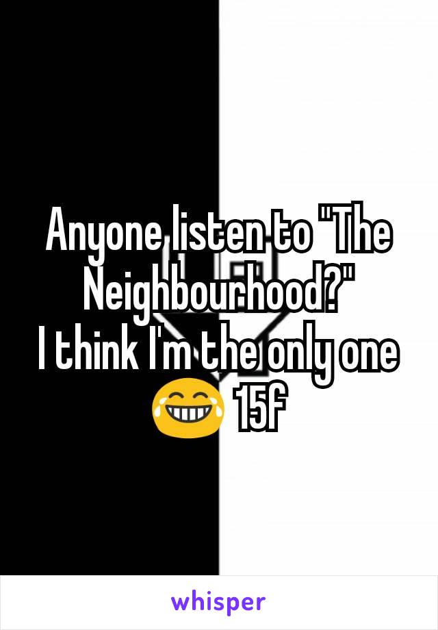 Anyone listen to "The Neighbourhood?"
I think I'm the only one 😂 15f