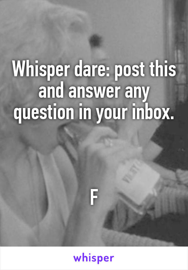 Whisper dare: post this and answer any question in your inbox. 


F