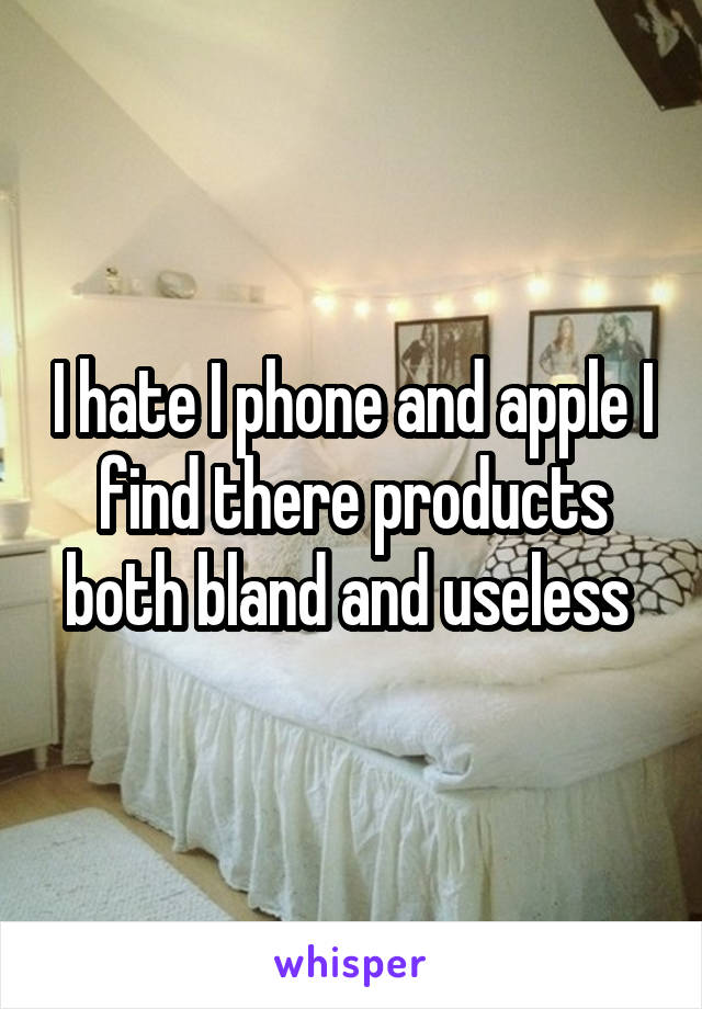 I hate I phone and apple I find there products both bland and useless 