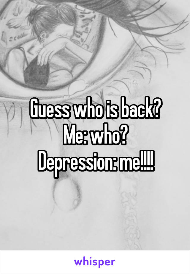 Guess who is back?
Me: who?
Depression: me!!!!