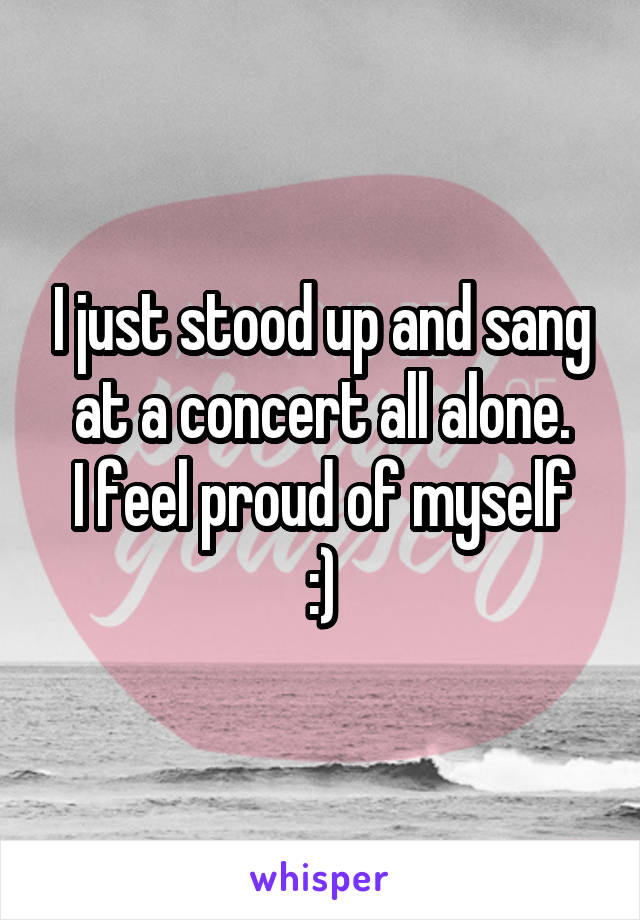 I just stood up and sang at a concert all alone.
I feel proud of myself :)