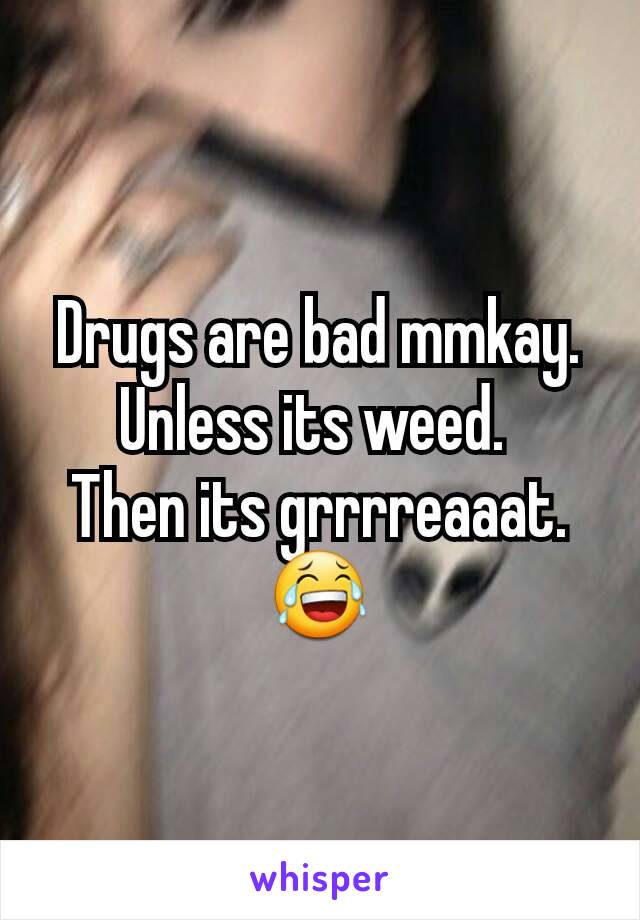 Drugs are bad mmkay.
Unless its weed. 
Then its grrrreaaat. 😂