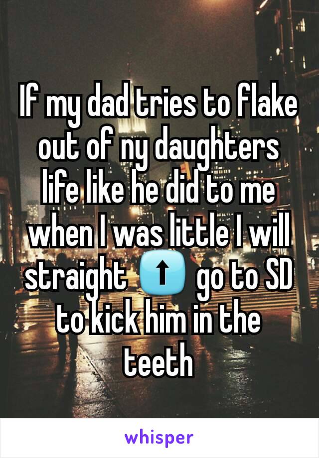 If my dad tries to flake out of ny daughters life like he did to me when I was little I will straight ⬆ go to SD to kick him in the teeth