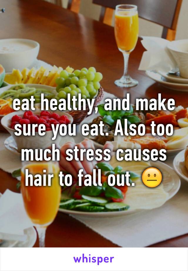 eat healthy, and make sure you eat. Also too much stress causes hair to fall out. 😐