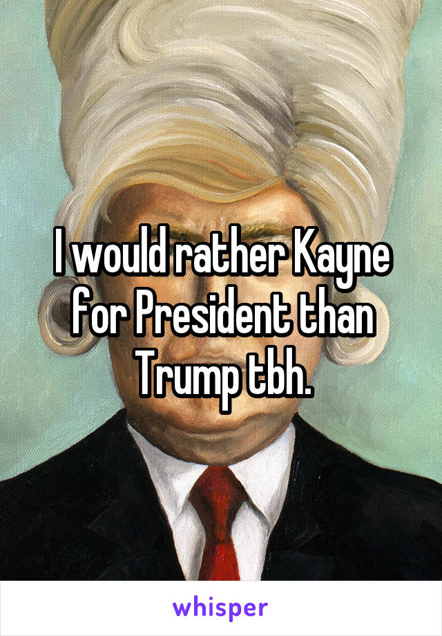 I would rather Kayne for President than Trump tbh.