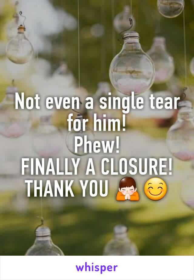 Not even a single tear for him!
Phew!
FINALLY A CLOSURE!
THANK YOU 🙏😊