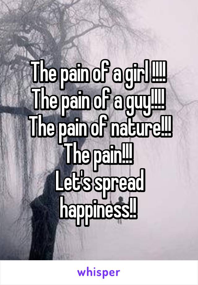 The pain of a girl !!!! 
The pain of a guy!!!! 
The pain of nature!!!
The pain!!! 
Let's spread happiness!! 