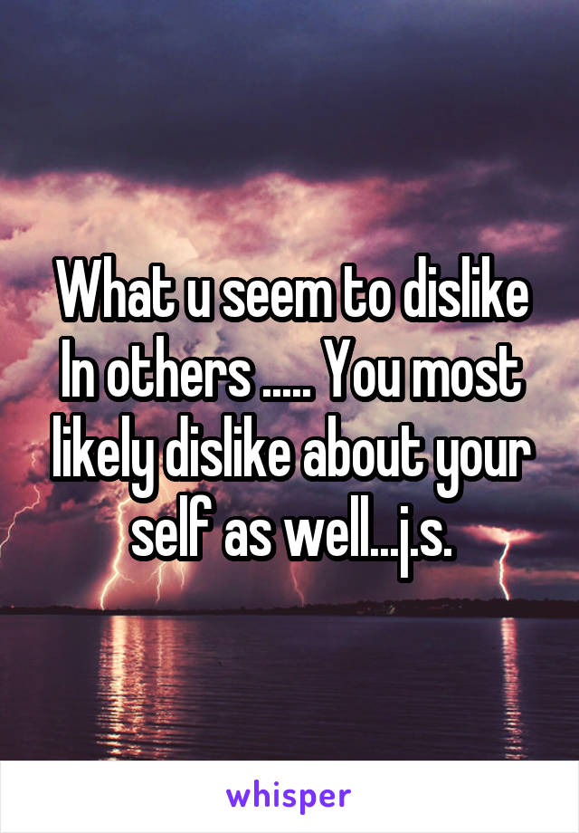 What u seem to dislike In others ..... You most likely dislike about your self as well...j.s.