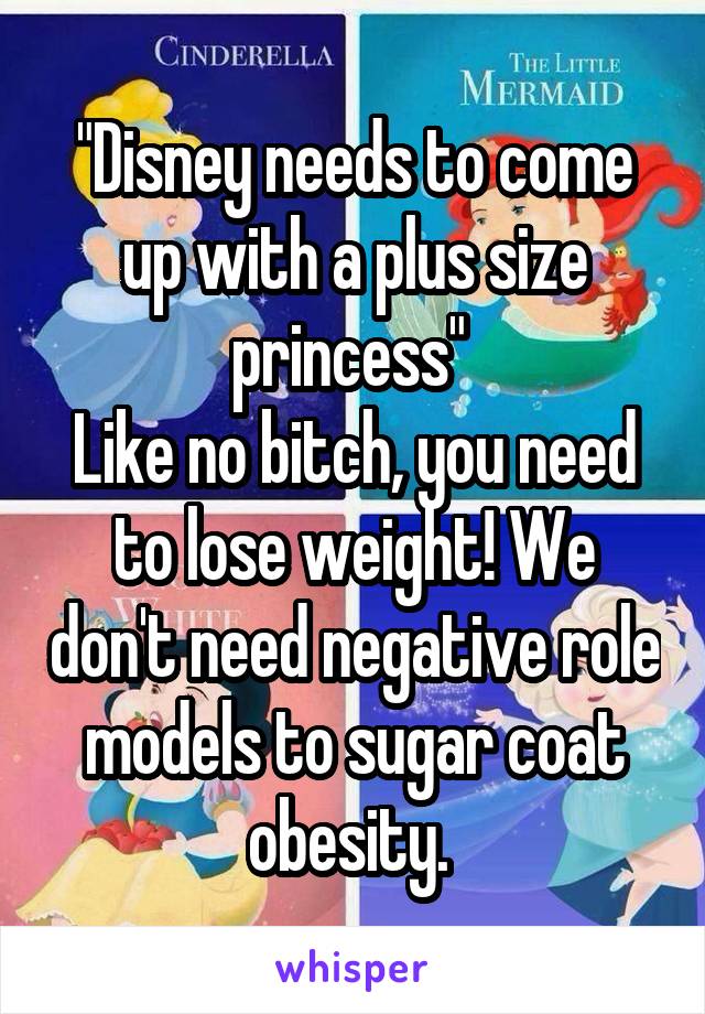 "Disney needs to come up with a plus size princess" 
Like no bitch, you need to lose weight! We don't need negative role models to sugar coat obesity. 