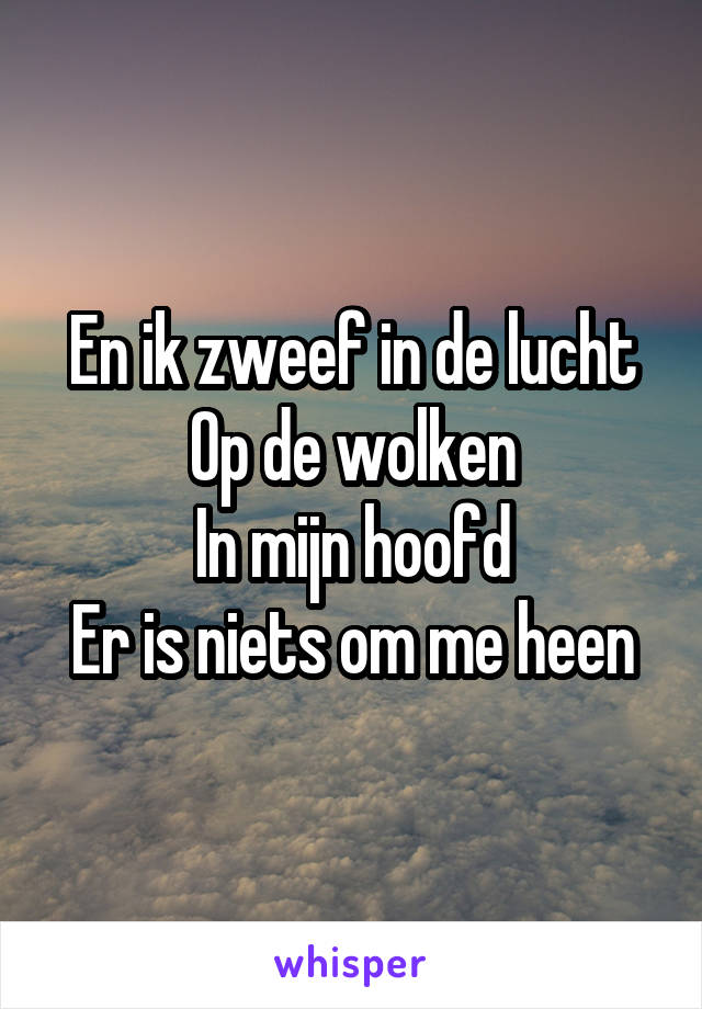 En ik zweef in de lucht
Op de wolken
In mijn hoofd
Er is niets om me heen