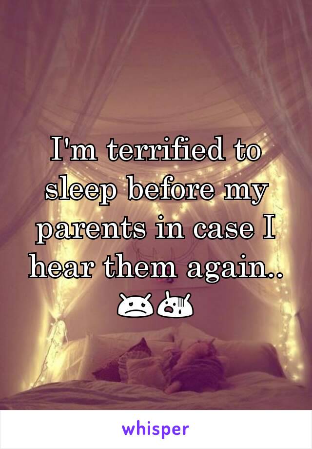 I'm terrified to sleep before my parents in case I hear them again.. 😞😨