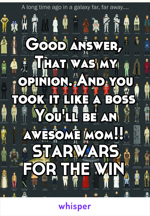 Good answer, 
That was my opinion. And you took it like a boss 
You'll be an awesome mom!! 
STARWARS FOR THE WIN 