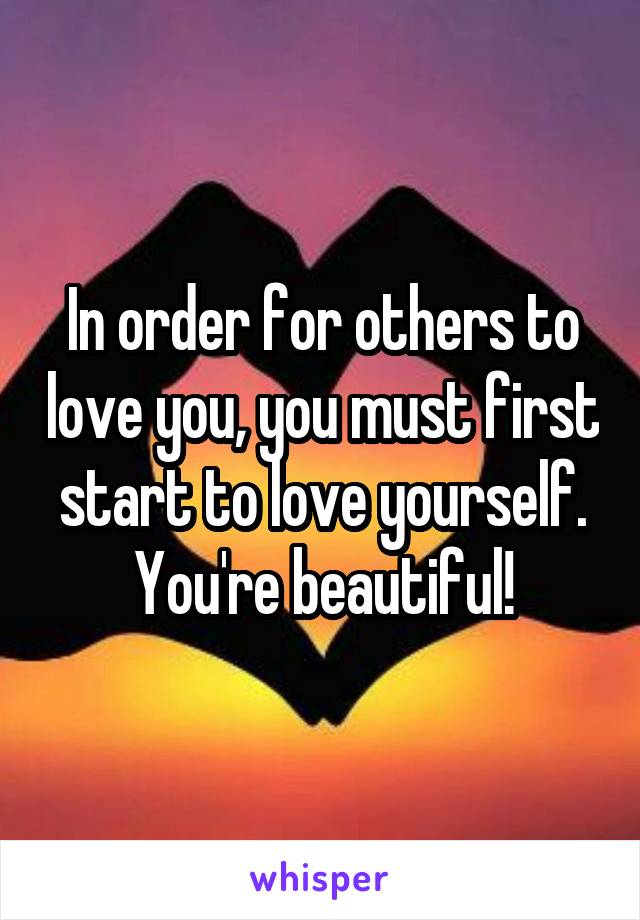 In order for others to love you, you must first start to love yourself.
You're beautiful!