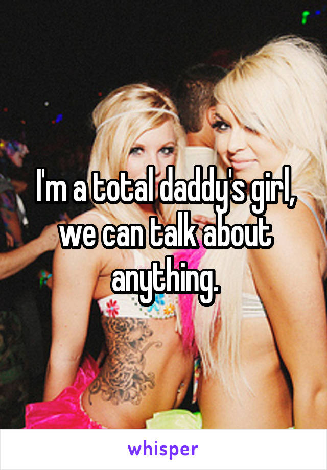 I'm a total daddy's girl, we can talk about anything.