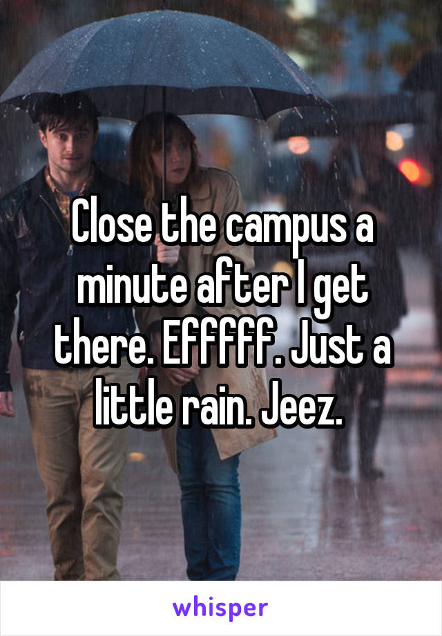 Close the campus a minute after I get there. Efffff. Just a little rain. Jeez. 