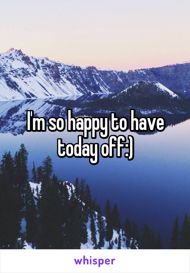 I'm so happy to have today off:)