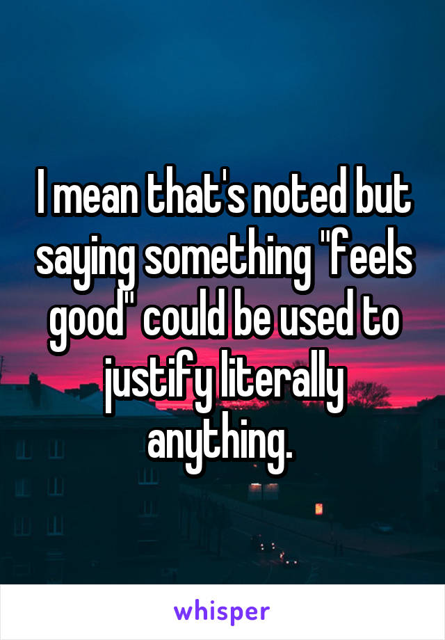 I mean that's noted but saying something "feels good" could be used to justify literally anything. 