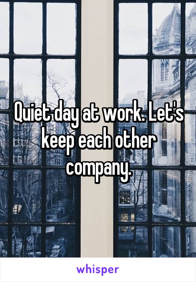 Quiet day at work. Let's keep each other company.