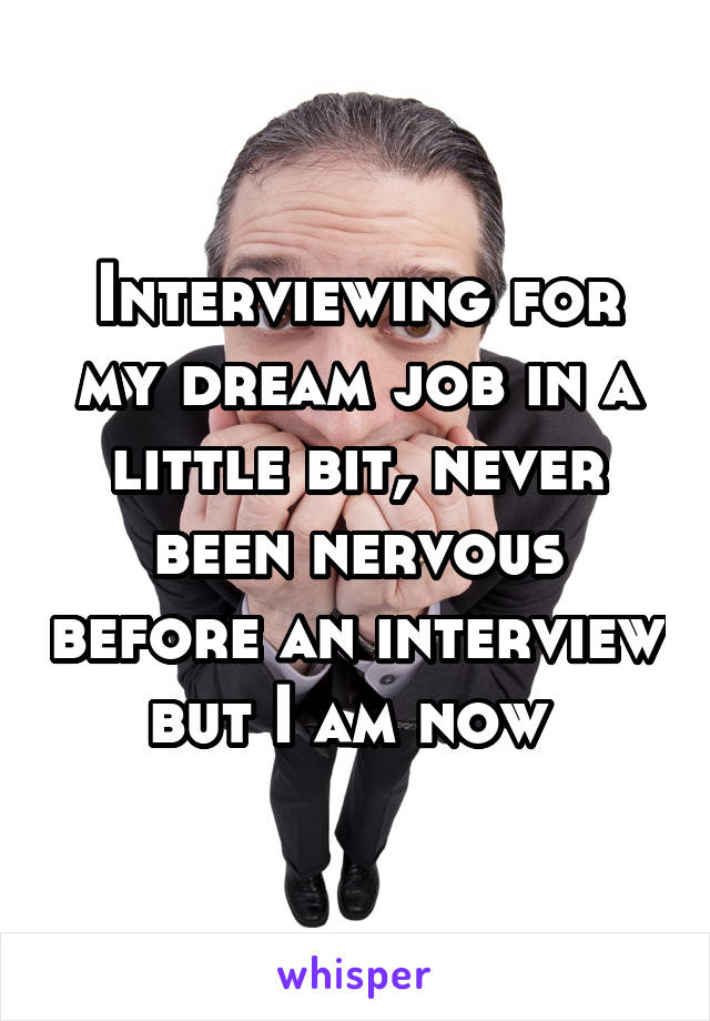 Interviewing for my dream job in a little bit, never been nervous before an interview but I am now 