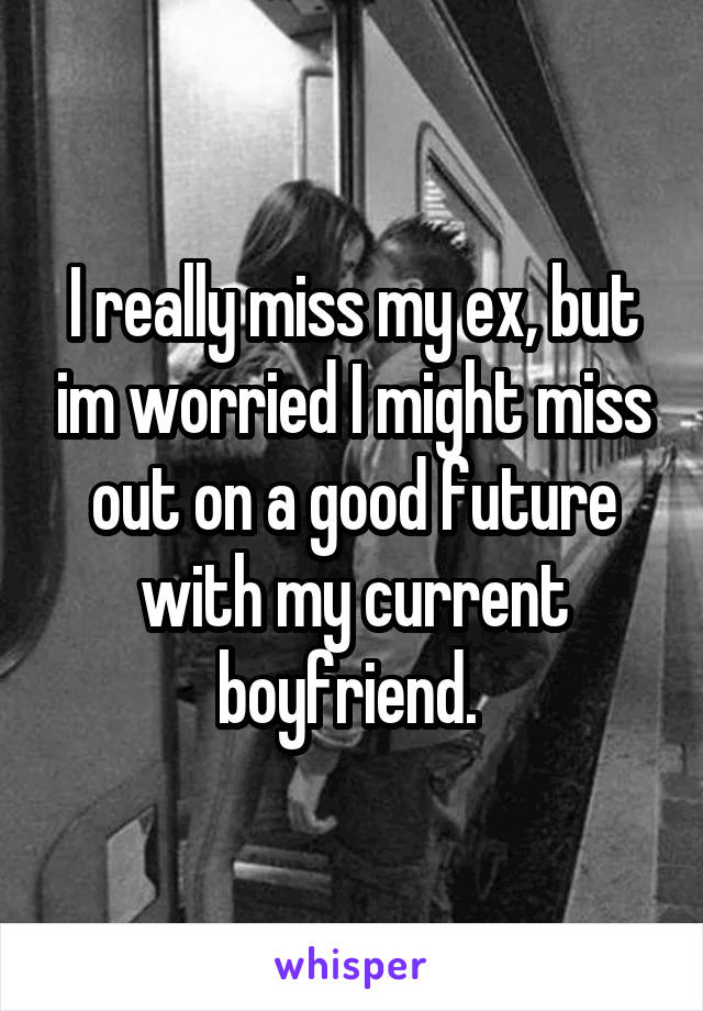 I really miss my ex, but im worried I might miss out on a good future with my current boyfriend. 