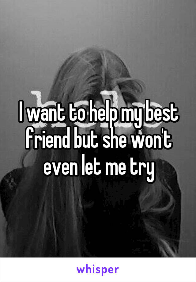 I want to help my best friend but she won't even let me try