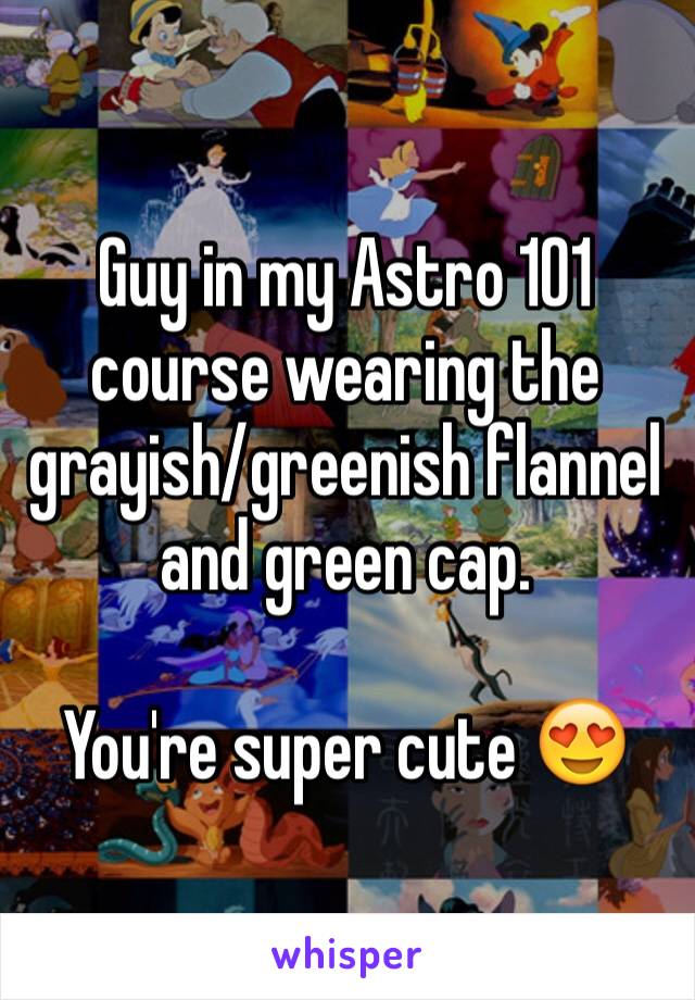 Guy in my Astro 101 course wearing the grayish/greenish flannel and green cap.

You're super cute 😍