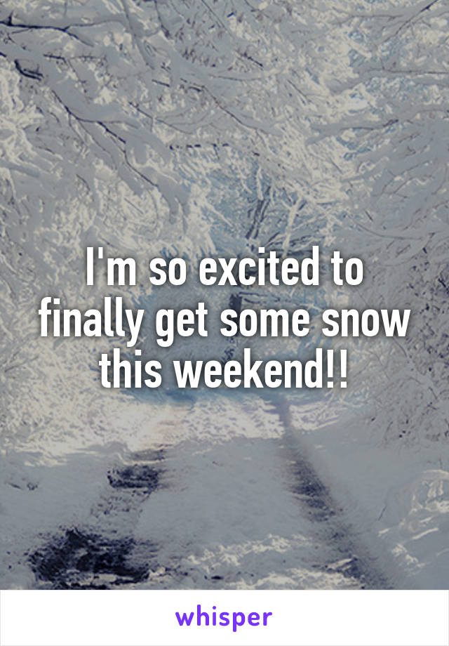 I'm so excited to finally get some snow this weekend!!