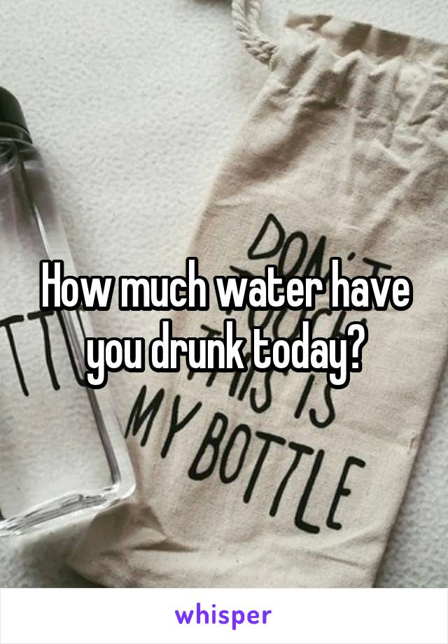 How much water have you drunk today?