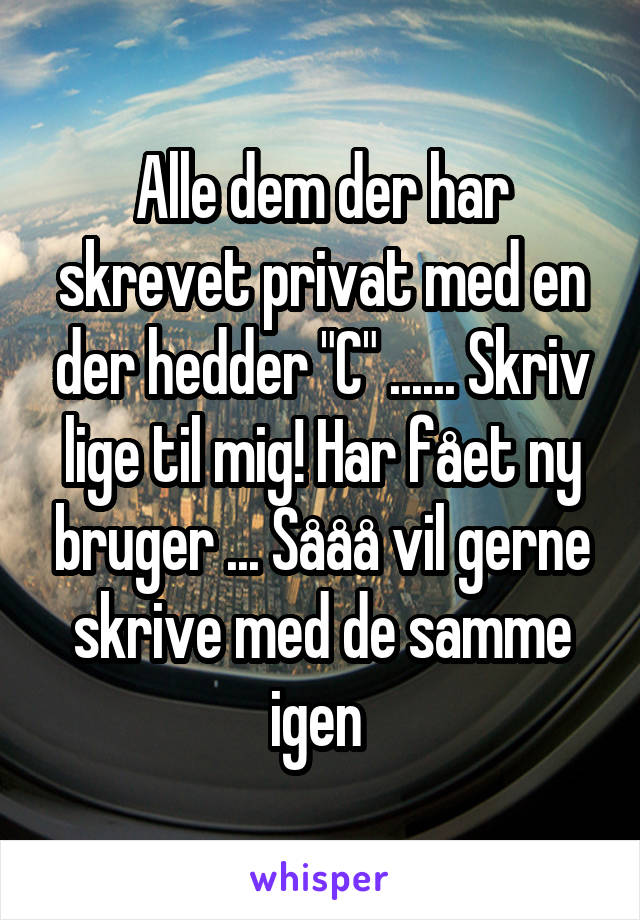 Alle dem der har skrevet privat med en der hedder "C" ...... Skriv lige til mig! Har fået ny bruger ... Sååå vil gerne skrive med de samme igen 