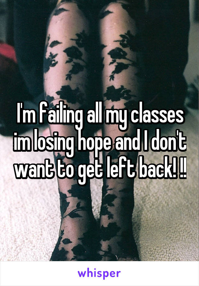 I'm failing all my classes im losing hope and I don't want to get left back! !!