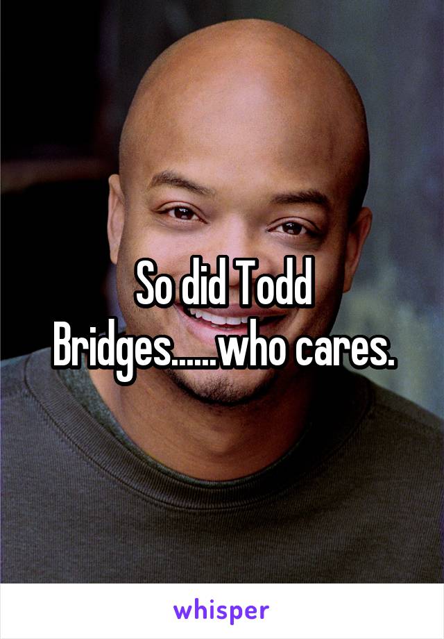 So did Todd Bridges......who cares.