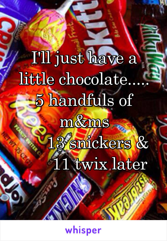 I'll just have a little chocolate.....
5 handfuls of m&ms
      13 snickers &
       11 twix later
