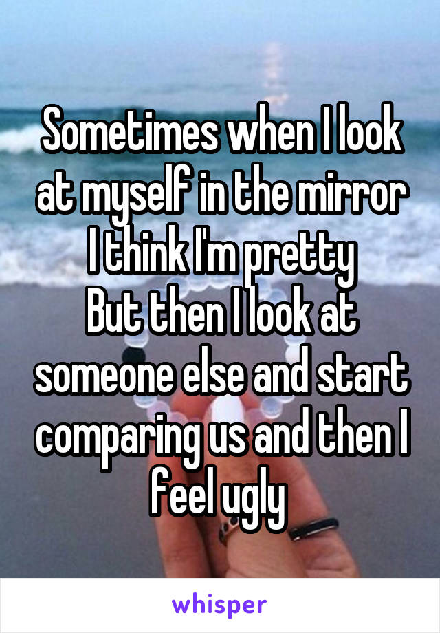 Sometimes when I look at myself in the mirror I think I'm pretty
But then I look at someone else and start comparing us and then I feel ugly 