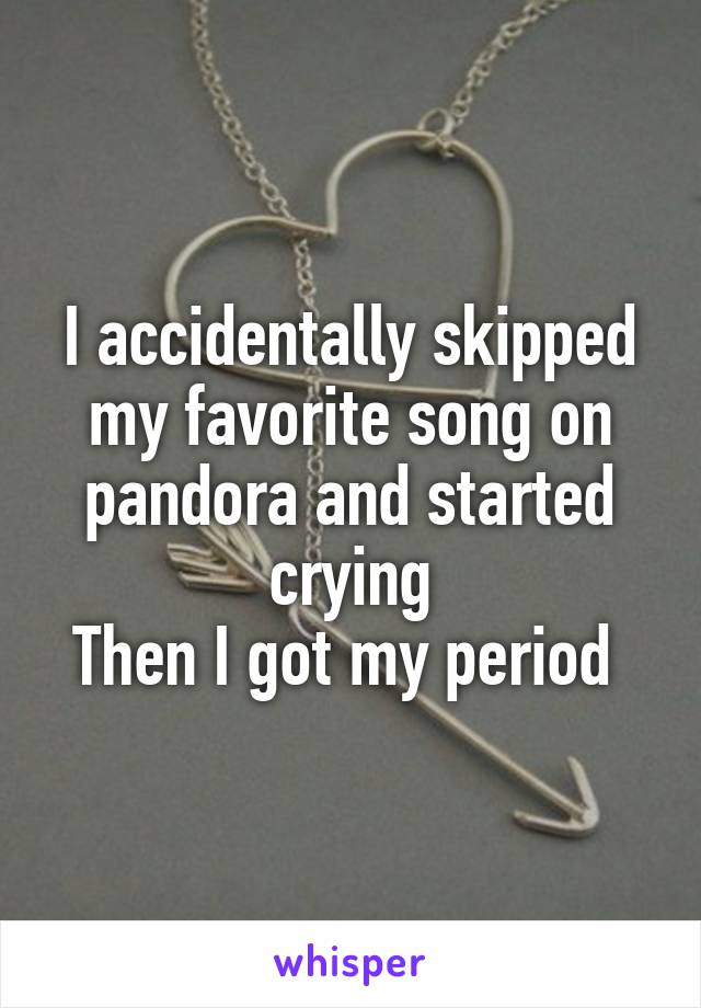 I accidentally skipped my favorite song on pandora and started crying
Then I got my period 
