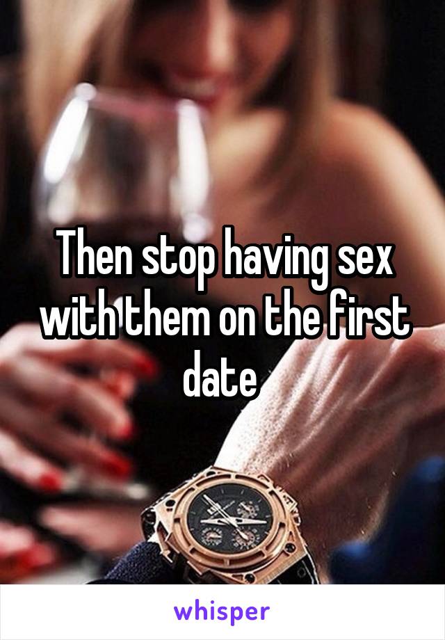 Then stop having sex with them on the first date 