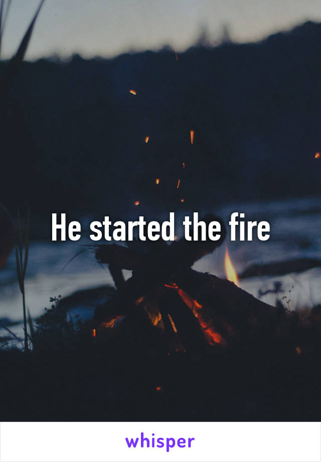 He started the fire