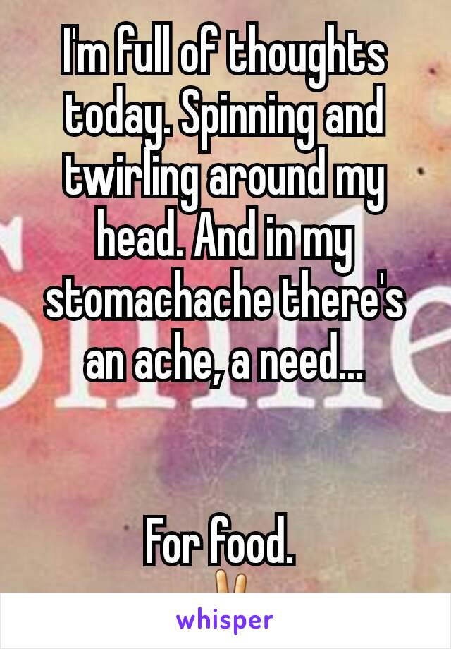 I'm full of thoughts today. Spinning and twirling around my head. And in my stomachache there's an ache, a need...


For food. 
✌