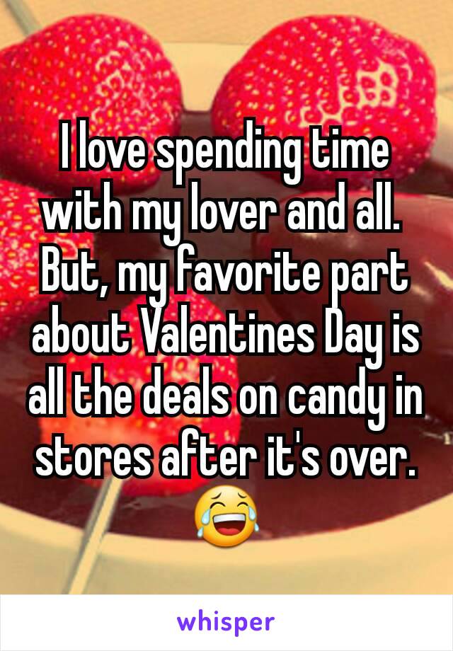 I love spending time with my lover and all. 
But, my favorite part about Valentines Day is all the deals on candy in stores after it's over.
😂