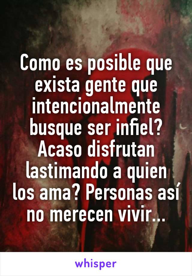 Como es posible que exista gente que intencionalmente busque ser infiel? Acaso disfrutan lastimando a quien los ama? Personas así no merecen vivir...