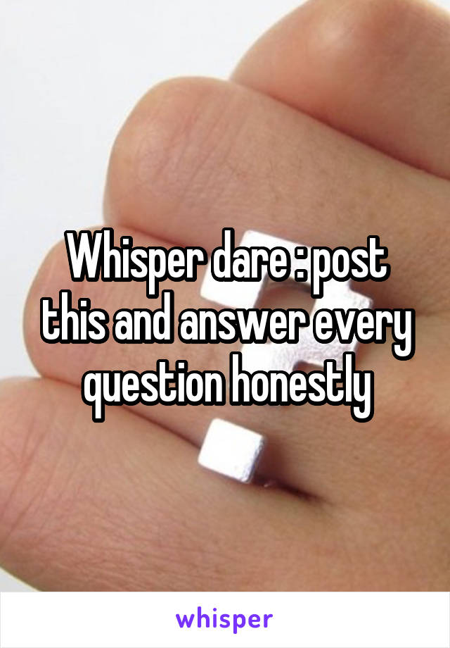 Whisper dare : post this and answer every question honestly