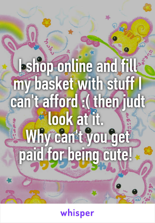 I shop online and fill my basket with stuff I can't afford :( then judt look at it. 
Why can't you get paid for being cute! 