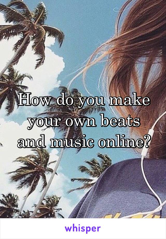 How do you make your own beats and music online?