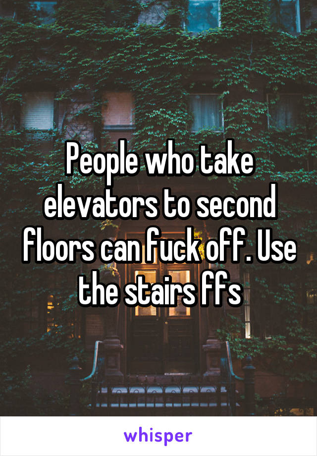 People who take elevators to second floors can fuck off. Use the stairs ffs