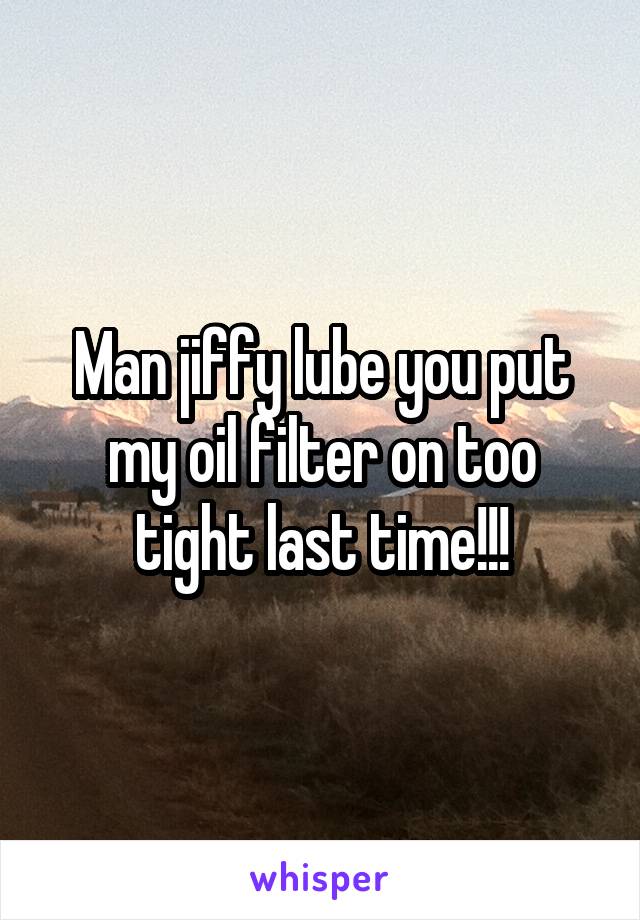 Man jiffy lube you put my oil filter on too tight last time!!!