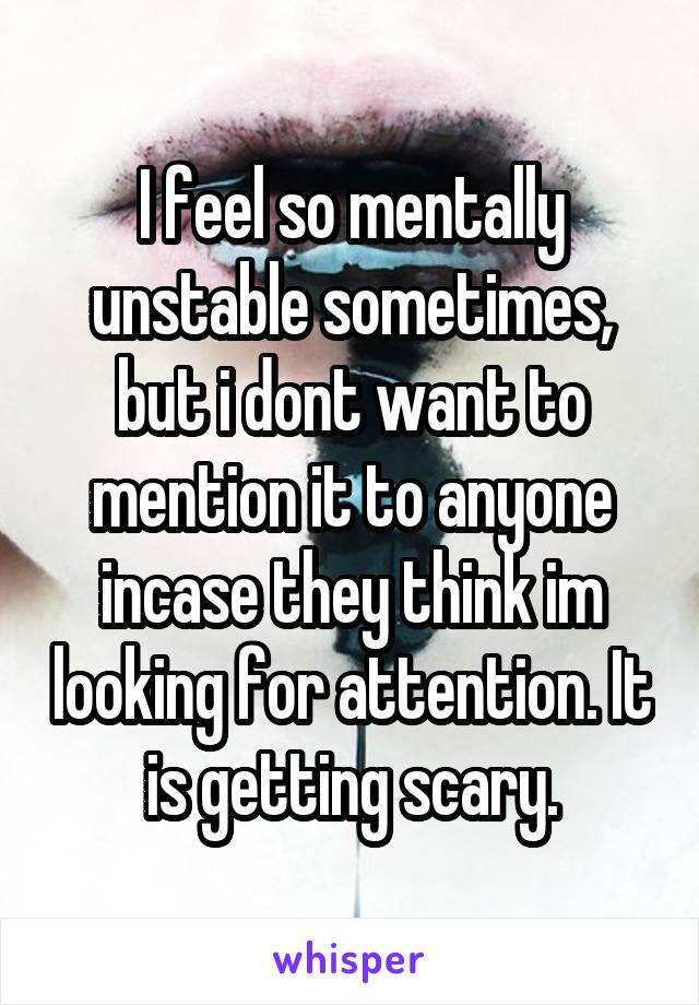 I feel so mentally unstable sometimes, but i dont want to mention it to anyone incase they think im looking for attention. It is getting scary.